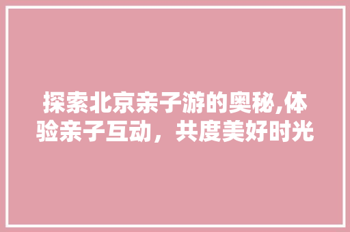 探索北京亲子游的奥秘,体验亲子互动，共度美好时光 探索北京亲子游的奥秘,体验亲子互动，共度美好时光 SEO关键词