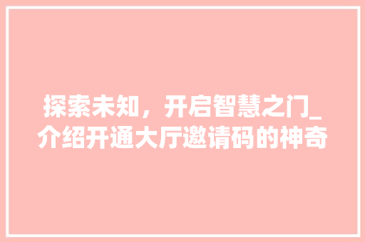 探索未知，开启智慧之门_介绍开通大厅邀请码的神奇之旅 探索未知，开启智慧之门_介绍开通大厅邀请码的神奇之旅 搜狗SEO