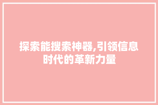 探索能搜索神器,引领信息时代的革新力量 探索能搜索神器,引领信息时代的革新力量 必应SEO