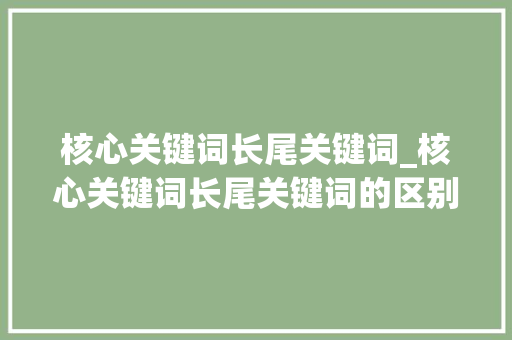 核心关键词长尾关键词_核心关键词长尾关键词的区别。 核心关键词长尾关键词_核心关键词长尾关键词的区别。 SEO关键词