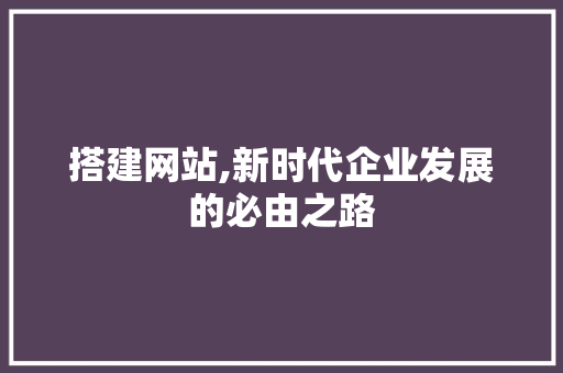 搭建网站,新时代企业发展的必由之路 搭建网站,新时代企业发展的必由之路 搜狗SEO