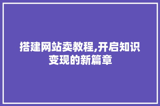 搭建网站卖教程,开启知识变现的新篇章 搭建网站卖教程,开启知识变现的新篇章 SEO关键词
