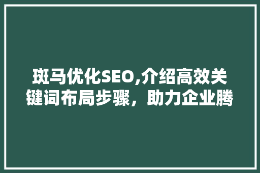 斑马优化SEO,介绍高效关键词布局步骤，助力企业腾飞 斑马优化SEO,介绍高效关键词布局步骤，助力企业腾飞 搜狗SEO