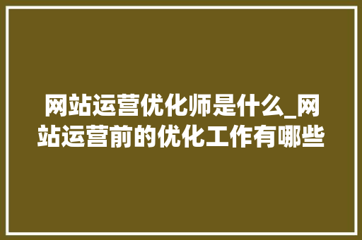 网站运营优化师是什么_网站运营前的优化工作有哪些。 网站运营优化师是什么_网站运营前的优化工作有哪些。 百度SEO