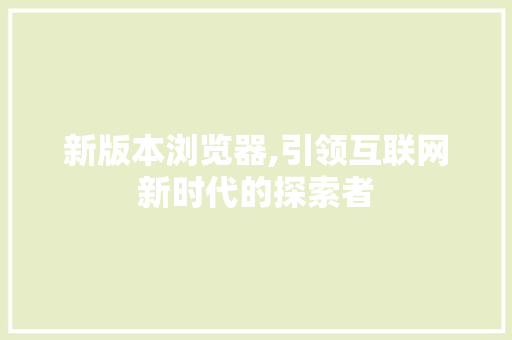 新版本浏览器,引领互联网新时代的探索者 新版本浏览器,引领互联网新时代的探索者 百度SEO