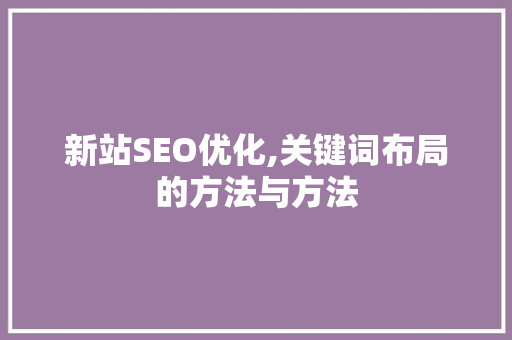 新站SEO优化,关键词布局的方法与方法 必应SEO 新站SEO优化,关键词布局的方法与方法 新站SEO优化,关键词布局的方法与方法 必应SEO