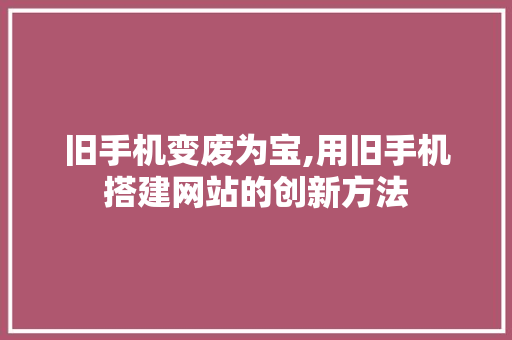 旧手机变废为宝,用旧手机搭建网站的创新方法 旧手机变废为宝,用旧手机搭建网站的创新方法 神马SEO