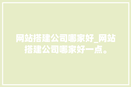 网站搭建公司哪家好_网站搭建公司哪家好一点。 网站搭建公司哪家好_网站搭建公司哪家好一点。 网站建设公司