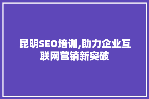 昆明SEO培训,助力企业互联网营销新突破 昆明SEO培训,助力企业互联网营销新突破 神马SEO