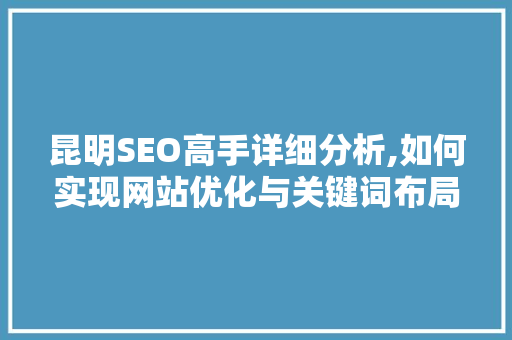 昆明SEO高手详细分析,如何实现网站优化与关键词布局的完美结合 昆明SEO高手详细分析,如何实现网站优化与关键词布局的完美结合 必应SEO