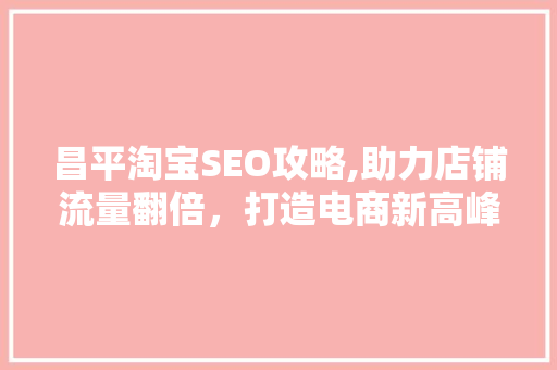 昌平淘宝SEO攻略,助力店铺流量翻倍，打造电商新高峰 昌平淘宝SEO攻略,助力店铺流量翻倍，打造电商新高峰 百度SEO