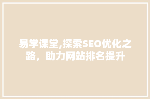 易学课堂,探索SEO优化之路，助力网站排名提升 易学课堂,探索SEO优化之路，助力网站排名提升 搜狗SEO