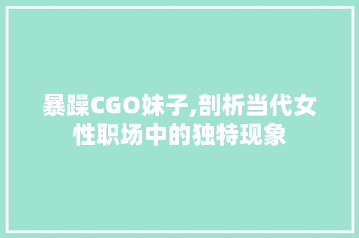 暴躁CGO妹子,剖析当代女性职场中的独特现象 暴躁CGO妹子,剖析当代女性职场中的独特现象 网站建设公司