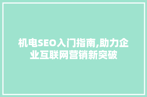 机电SEO入门指南,助力企业互联网营销新突破 机电SEO入门指南,助力企业互联网营销新突破 网站建设公司