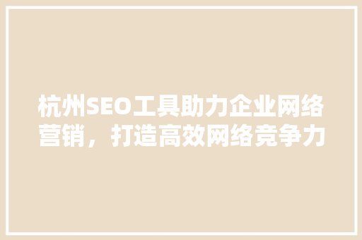 杭州SEO工具助力企业网络营销，打造高效网络竞争力 杭州SEO工具助力企业网络营销，打造高效网络竞争力 网站建设公司