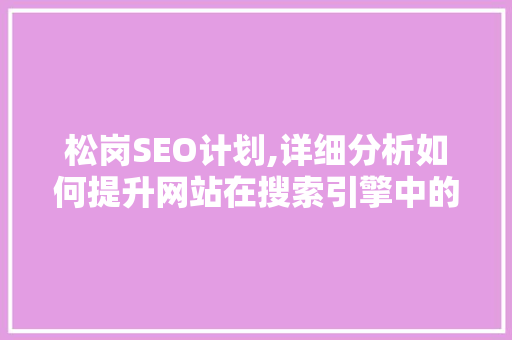 松岗SEO计划,详细分析如何提升网站在搜索引擎中的排名 松岗SEO计划,详细分析如何提升网站在搜索引擎中的排名 百度SEO