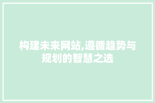 构建未来网站,遵循趋势与规划的智慧之选 构建未来网站,遵循趋势与规划的智慧之选 必应SEO