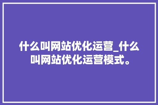 什么叫网站优化运营_什么叫网站优化运营模式。 必应SEO