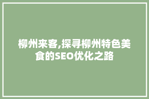 柳州来客,探寻柳州特色美食的SEO优化之路 柳州来客,探寻柳州特色美食的SEO优化之路 神马SEO