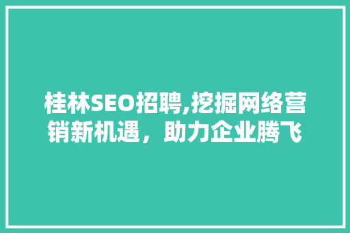 桂林SEO招聘,挖掘网络营销新机遇，助力企业腾飞 桂林SEO招聘,挖掘网络营销新机遇，助力企业腾飞 SEO关键词