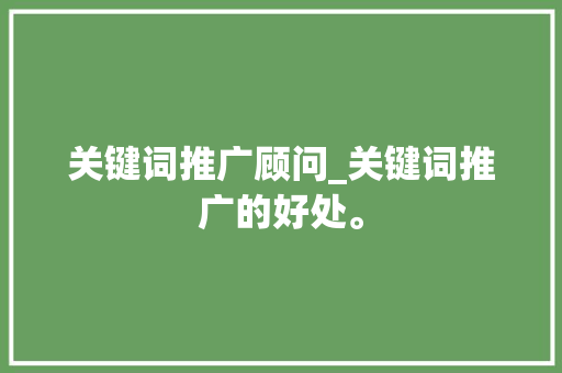 关键词推广顾问_关键词推广的好处。 关键词推广顾问_关键词推广的好处。 SEO关键词