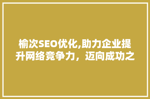榆次SEO优化,助力企业提升网络竞争力，迈向成功之路 榆次SEO优化,助力企业提升网络竞争力，迈向成功之路 搜狗SEO
