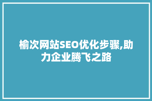 榆次网站SEO优化步骤,助力企业腾飞之路 榆次网站SEO优化步骤,助力企业腾飞之路 必应SEO