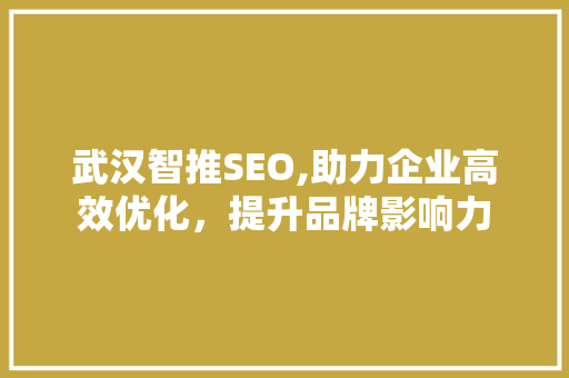 武汉智推SEO,助力企业高效优化，提升品牌影响力 武汉智推SEO,助力企业高效优化，提升品牌影响力 搜狗SEO