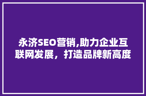 永济SEO营销,助力企业互联网发展，打造品牌新高度 永济SEO营销,助力企业互联网发展，打造品牌新高度 神马SEO