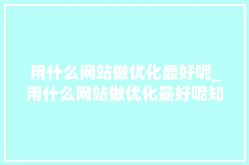 用什么网站做优化最好呢_用什么网站做优化最好呢知乎。 用什么网站做优化最好呢_用什么网站做优化最好呢知乎。 神马SEO