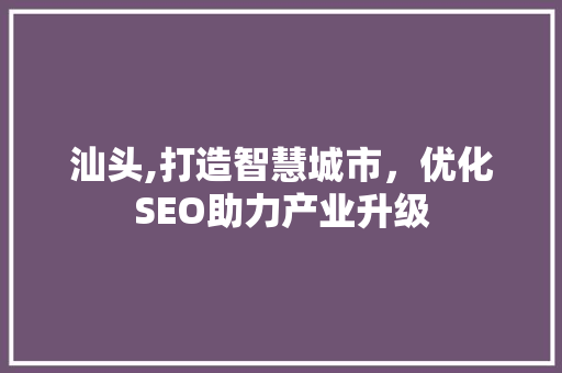 汕头,打造智慧城市，优化SEO助力产业升级 汕头,打造智慧城市，优化SEO助力产业升级 百度SEO