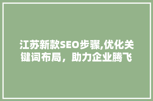 江苏新款SEO步骤,优化关键词布局，助力企业腾飞 江苏新款SEO步骤,优化关键词布局，助力企业腾飞 神马SEO