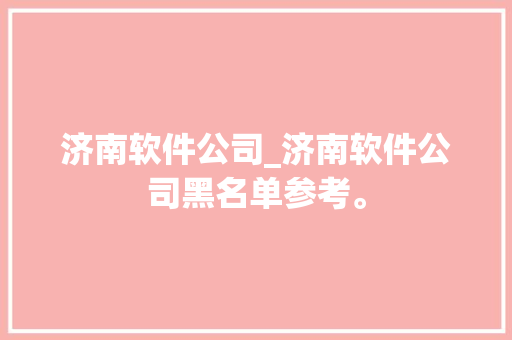 济南软件公司_济南软件公司黑名单参考。 济南软件公司_济南软件公司黑名单参考。 网站建设公司