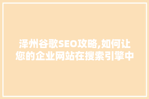 泽州谷歌SEO攻略,如何让您的企业网站在搜索引擎中脱颖而出 泽州谷歌SEO攻略,如何让您的企业网站在搜索引擎中脱颖而出 神马SEO