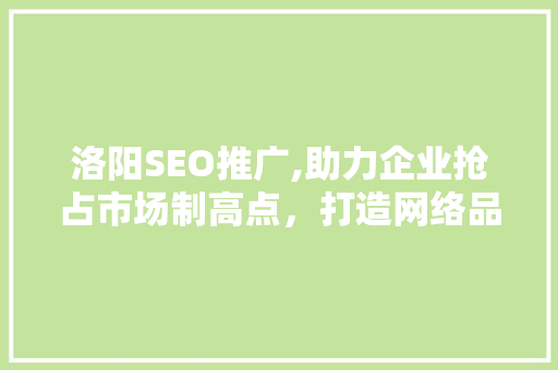 洛阳SEO推广,助力企业抢占市场制高点，打造网络品牌新高度 洛阳SEO推广,助力企业抢占市场制高点，打造网络品牌新高度 神马SEO