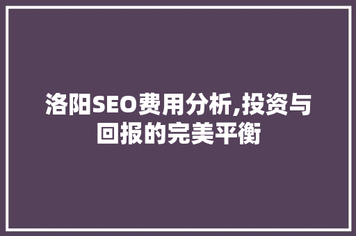 洛阳SEO费用分析,投资与回报的完美平衡 洛阳SEO费用分析,投资与回报的完美平衡 SEO关键词