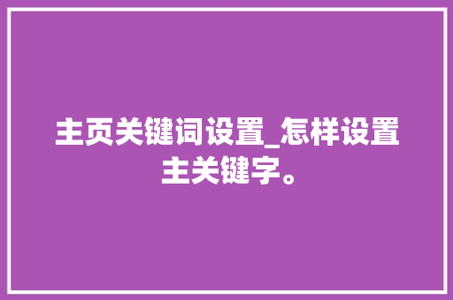 主页关键词设置_怎样设置主关键字。 主页关键词设置_怎样设置主关键字。 SEO关键词