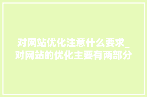 对网站优化注意什么要求_对网站的优化主要有两部分。 网站建设公司 对网站优化注意什么要求_对网站的优化主要有两部分。 对网站优化注意什么要求_对网站的优化主要有两部分。 网站建设公司