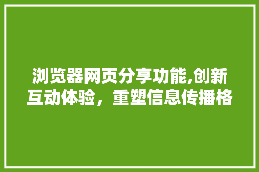 浏览器网页分享功能,创新互动体验，重塑信息传播格局 浏览器网页分享功能,创新互动体验，重塑信息传播格局 搜狗SEO
