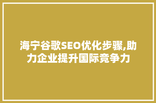 海宁谷歌SEO优化步骤,助力企业提升国际竞争力 海宁谷歌SEO优化步骤,助力企业提升国际竞争力 网站建设公司
