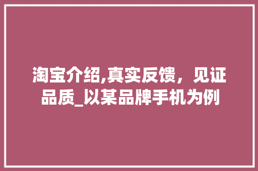 淘宝介绍,真实反馈，见证品质_以某品牌手机为例 淘宝介绍,真实反馈，见证品质_以某品牌手机为例 SEO关键词
