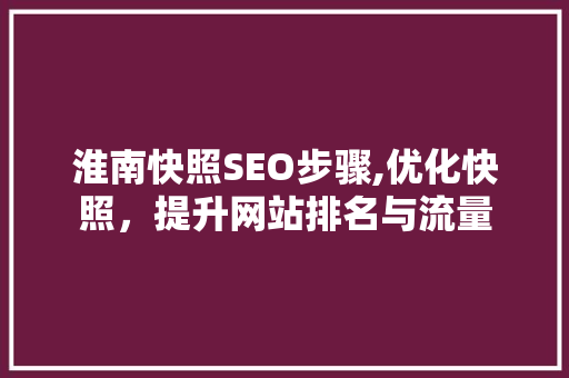 淮南快照SEO步骤,优化快照，提升网站排名与流量 淮南快照SEO步骤,优化快照，提升网站排名与流量 必应SEO