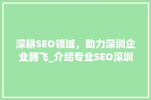 深耕SEO领域，助力深圳企业腾飞_介绍专业SEO深圳的独到之处 深耕SEO领域，助力深圳企业腾飞_介绍专业SEO深圳的独到之处 神马SEO
