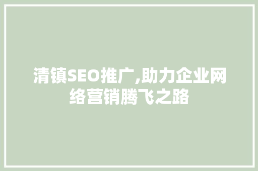 清镇SEO推广,助力企业网络营销腾飞之路 清镇SEO推广,助力企业网络营销腾飞之路 百度SEO
