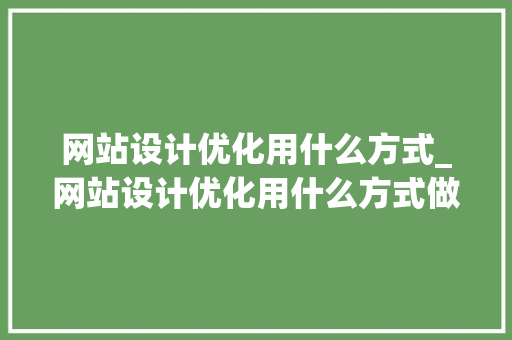 网站设计优化用什么方式_网站设计优化用什么方式做。 网站设计优化用什么方式_网站设计优化用什么方式做。 网站建设公司