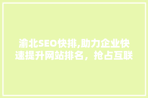 渝北SEO快排,助力企业快速提升网站排名，抢占互联网市场先机 渝北SEO快排,助力企业快速提升网站排名，抢占互联网市场先机 SEO关键词