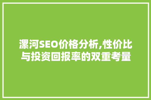 漯河SEO价格分析,性价比与投资回报率的双重考量 漯河SEO价格分析,性价比与投资回报率的双重考量 SEO关键词