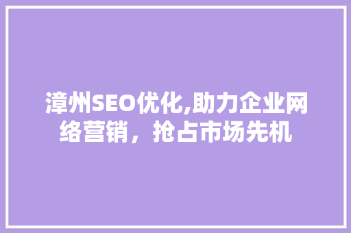 漳州SEO优化,助力企业网络营销，抢占市场先机 漳州SEO优化,助力企业网络营销，抢占市场先机 SEO关键词