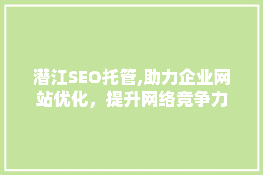 潜江SEO托管,助力企业网站优化，提升网络竞争力