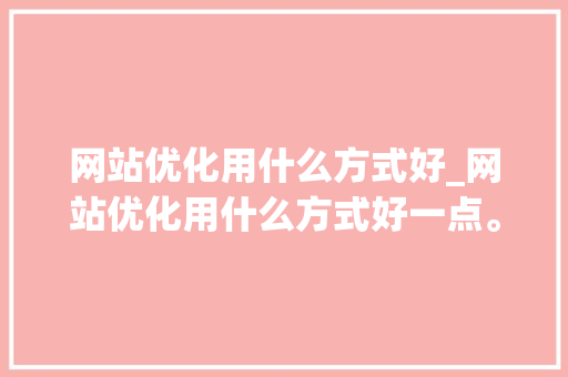网站优化用什么方式好_网站优化用什么方式好一点。 网站优化用什么方式好_网站优化用什么方式好一点。 网站建设公司